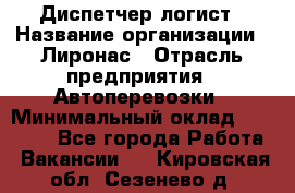 Диспетчер-логист › Название организации ­ Лиронас › Отрасль предприятия ­ Автоперевозки › Минимальный оклад ­ 18 500 - Все города Работа » Вакансии   . Кировская обл.,Сезенево д.